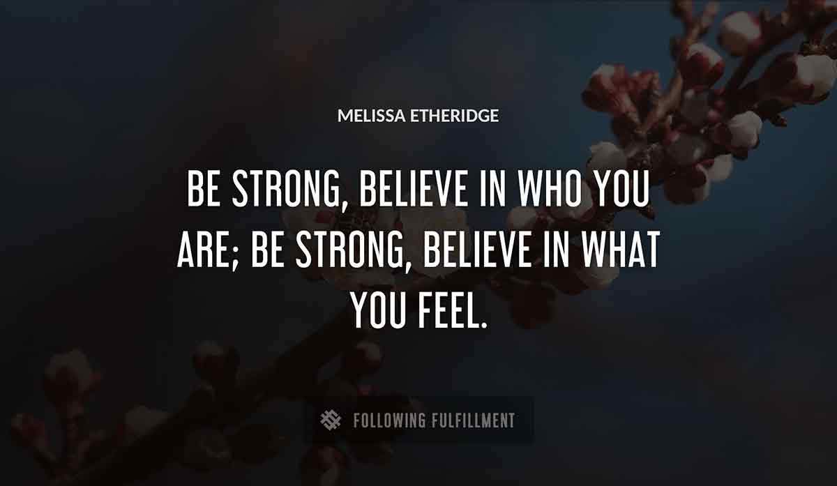 be strong believe in who you are be strong believe in what you feel Melissa Etheridge quote