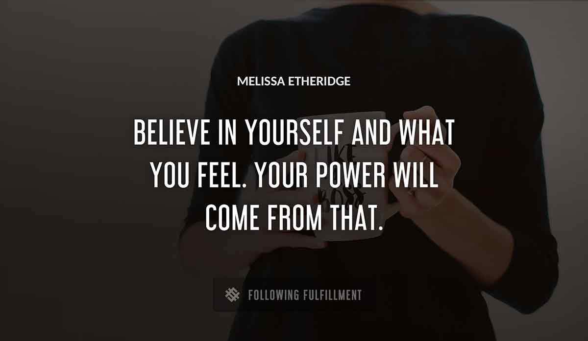 believe in yourself and what you feel your power will come from that Melissa Etheridge quote