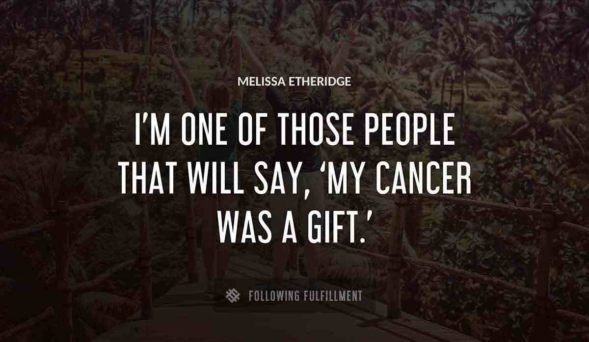 i m one of those people that will say my cancer was a gift Melissa Etheridge quote
