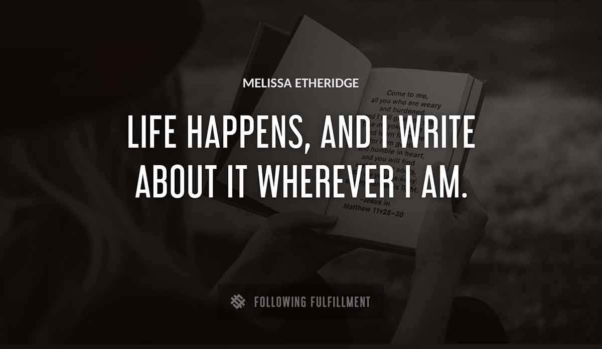 life happens and i write about it wherever i am Melissa Etheridge quote