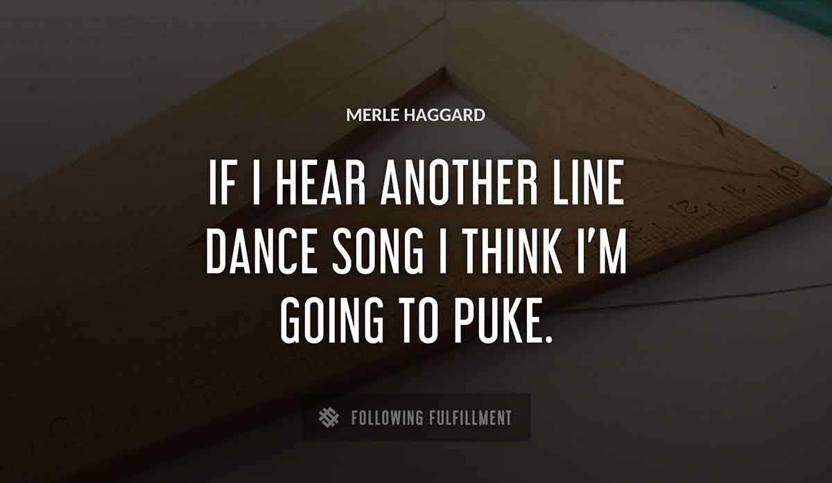 if i hear another line dance song i think i m going to puke Merle Haggard quote