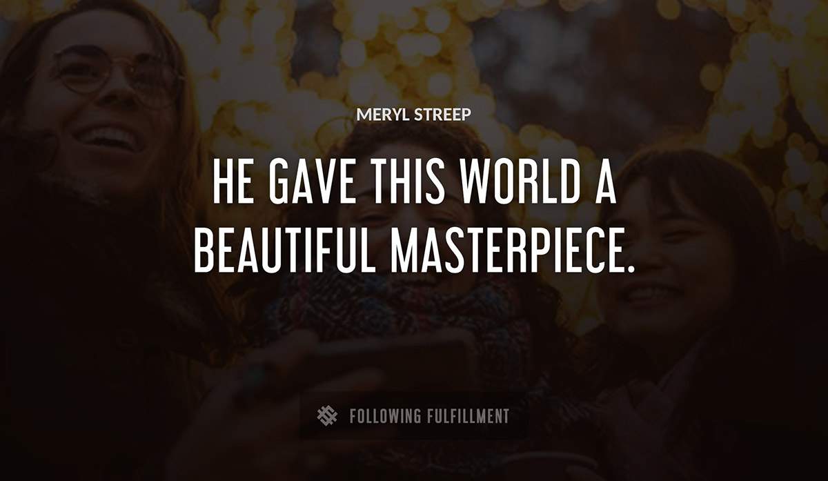 he gave this world a beautiful masterpiece Meryl Streep quote