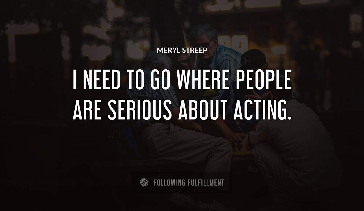 i need to go where people are serious about acting Meryl Streep quote