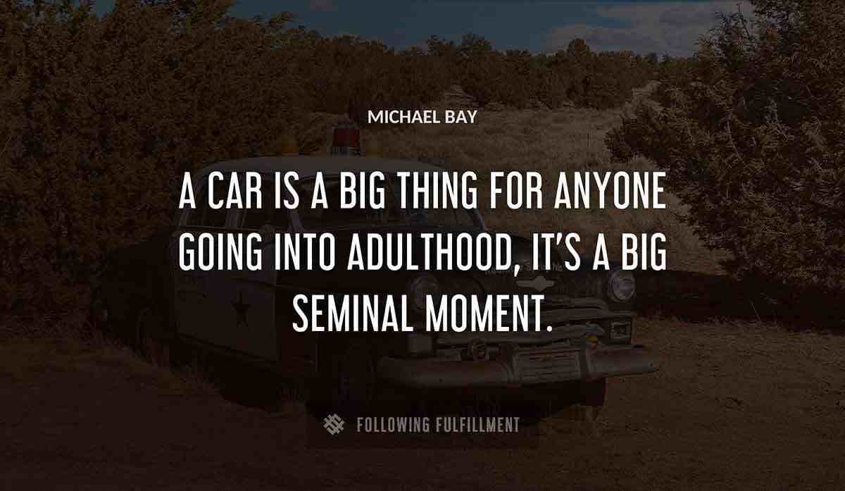 a car is a big thing for anyone going into adulthood it s a big seminal moment Michael Bay quote