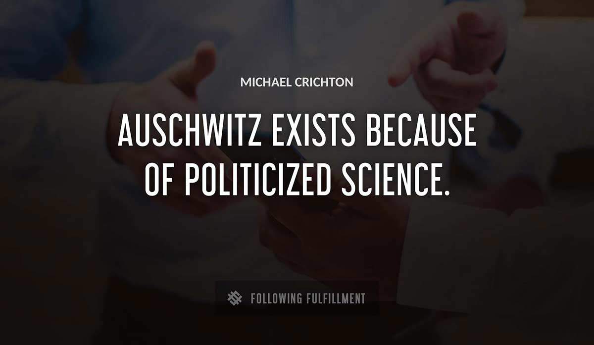 auschwitz exists because of politicized science Michael Crichton quote
