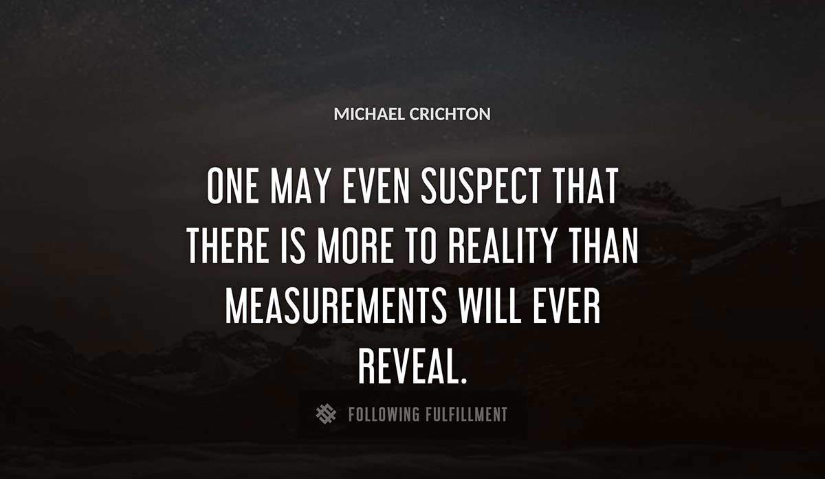 one may even suspect that there is more to reality than measurements will ever reveal Michael Crichton quote