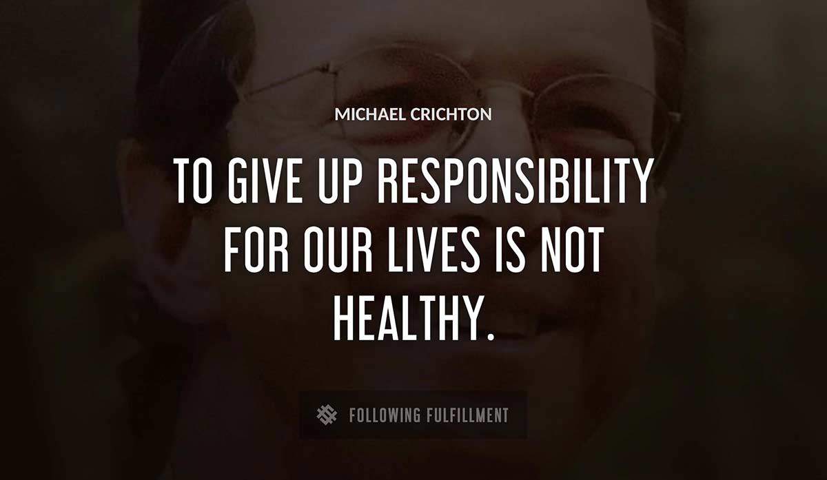 to give up responsibility for our lives is not healthy Michael Crichton quote