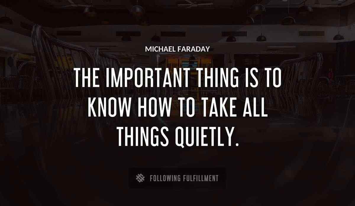 the important thing is to know how to take all things quietly Michael Faraday quote