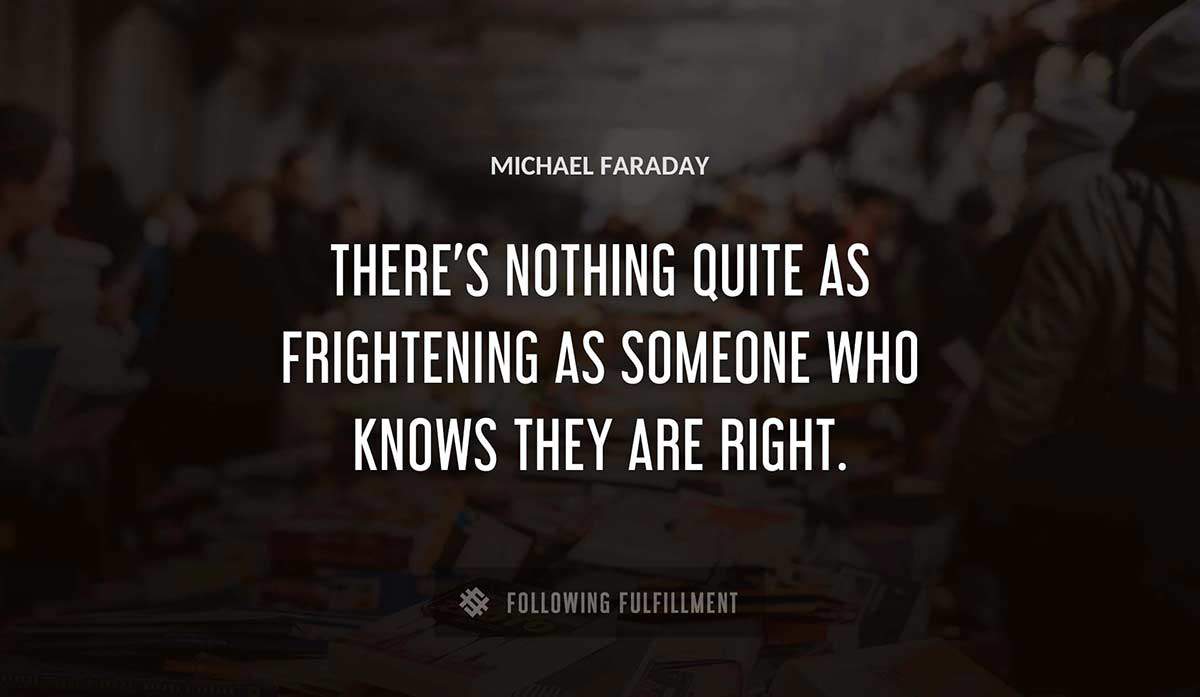 there s nothing quite as frightening as someone who knows they are right Michael Faraday quote