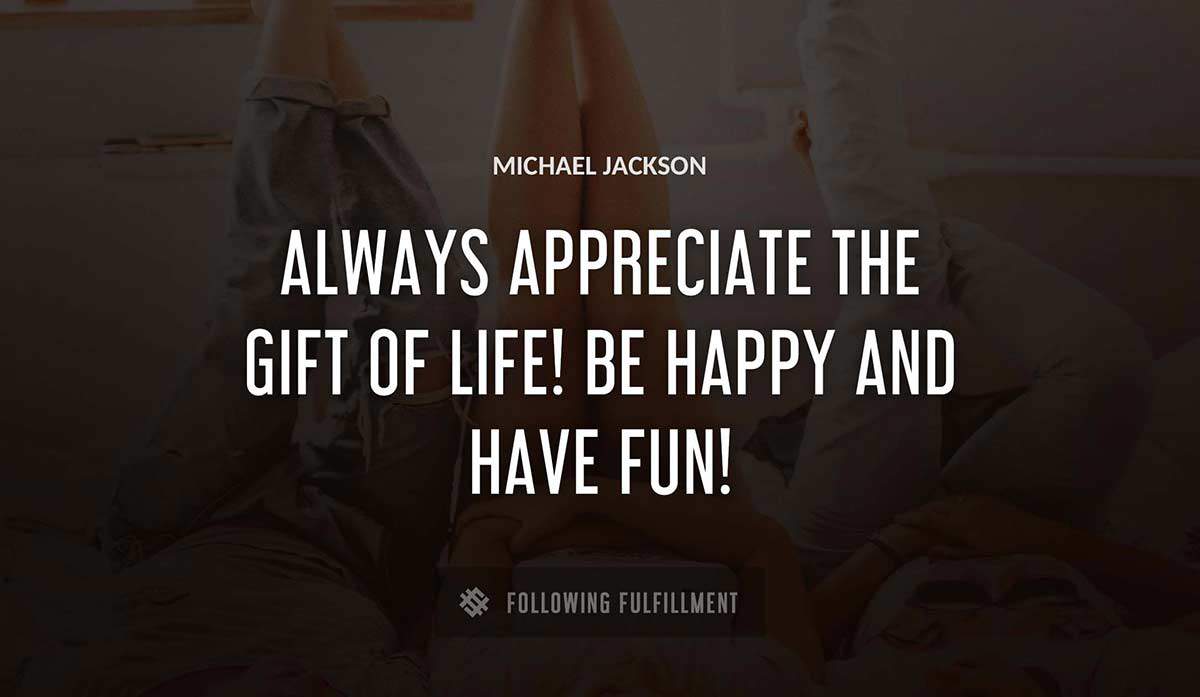 always appreciate the gift of life be happy and have fun Michael Jackson quote