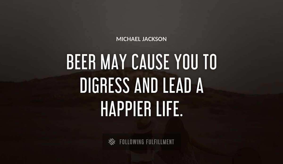 beer may cause you to digress and lead a happier life Michael Jackson quote