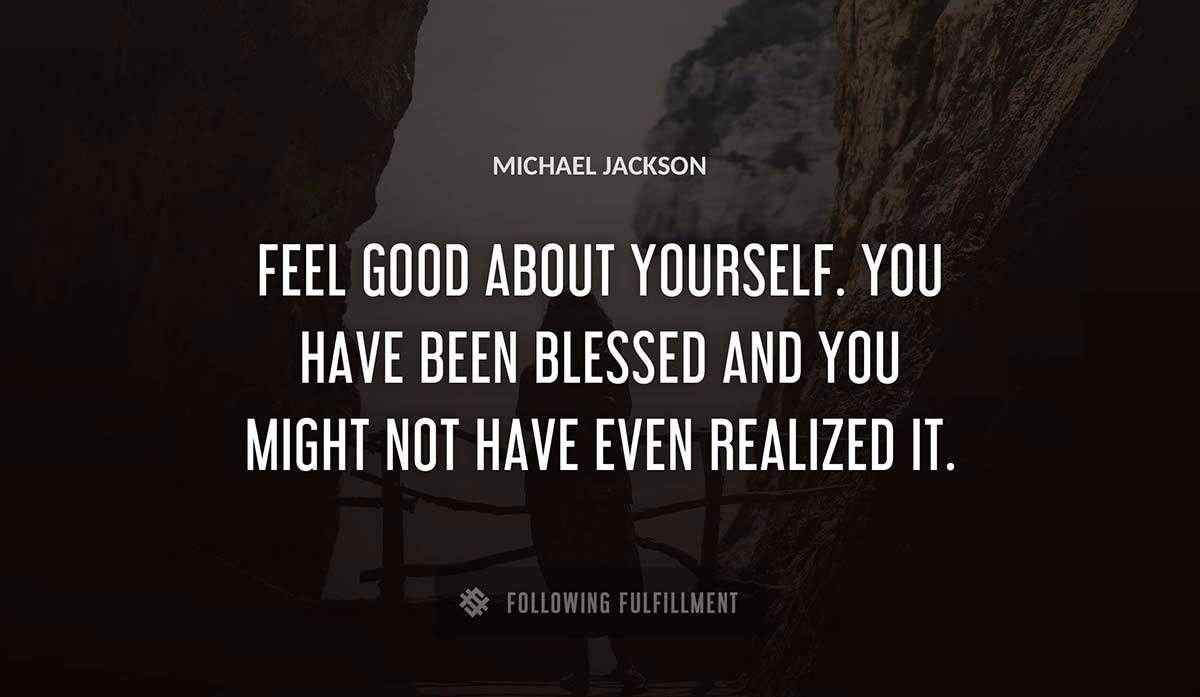 feel good about yourself you have been blessed and you might not have even realized it Michael Jackson quote