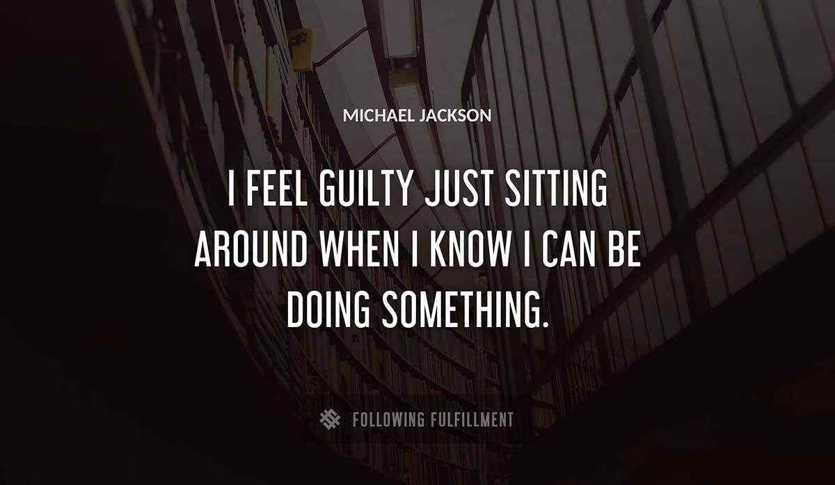 i feel guilty just sitting around when i know i can be doing something Michael Jackson quote