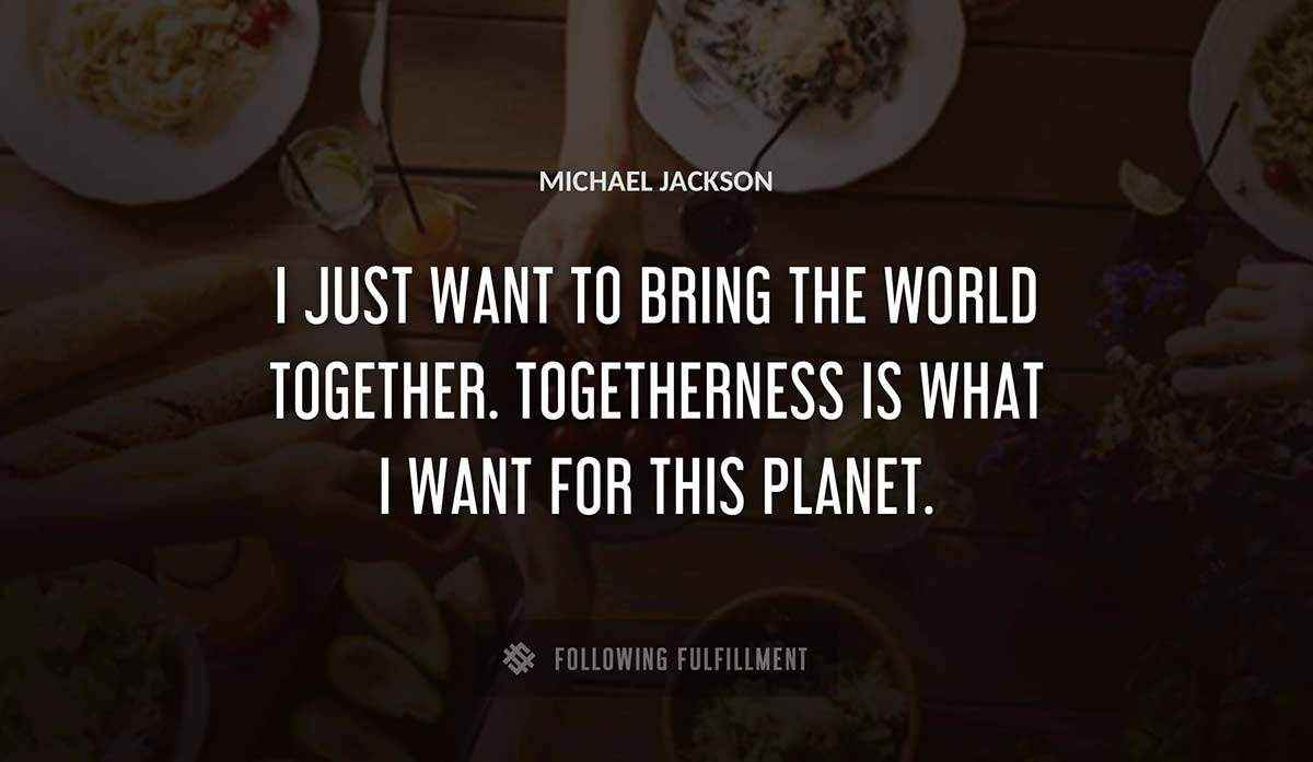 i just want to bring the world together togetherness is what i want for this planet Michael Jackson quote