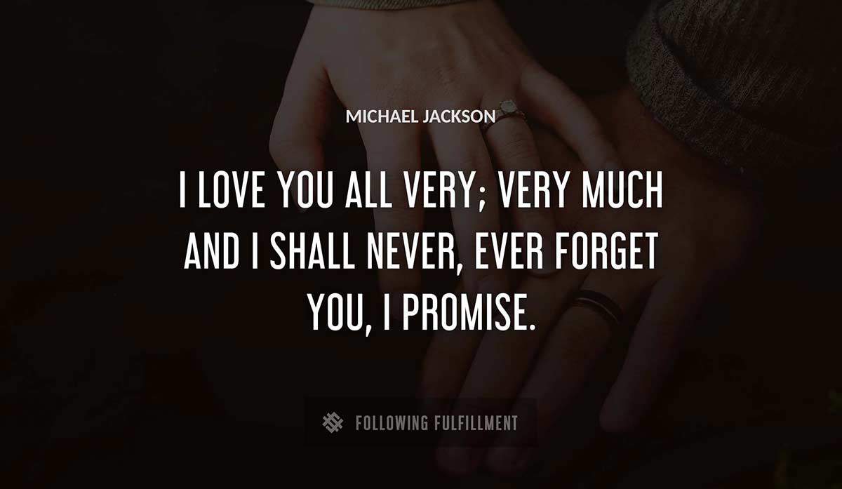 i love you all very very much and i shall never ever forget you i promise Michael Jackson quote