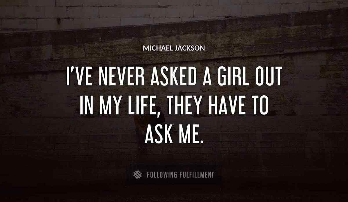 i ve never asked a girl out in my life they have to ask me Michael Jackson quote