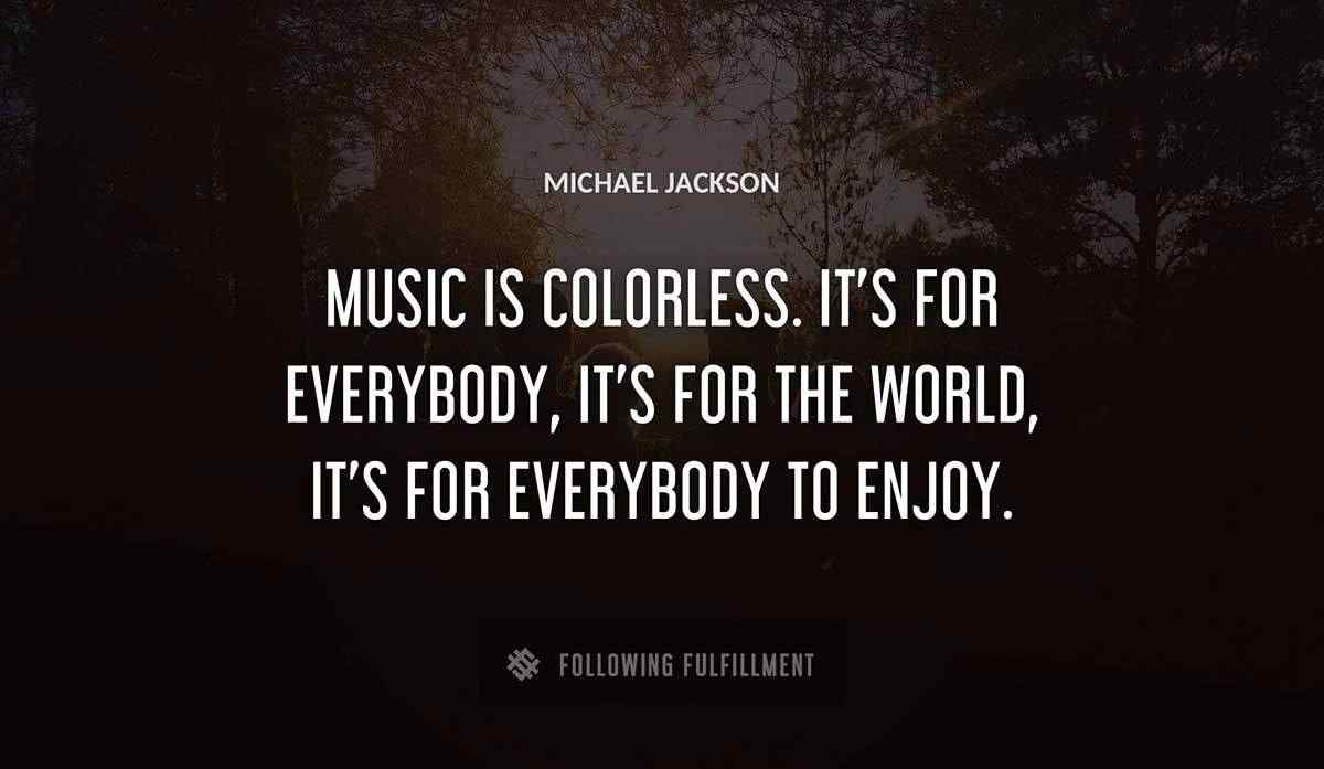 music is colorless it s for everybody it s for the world it s for everybody to enjoy Michael Jackson quote