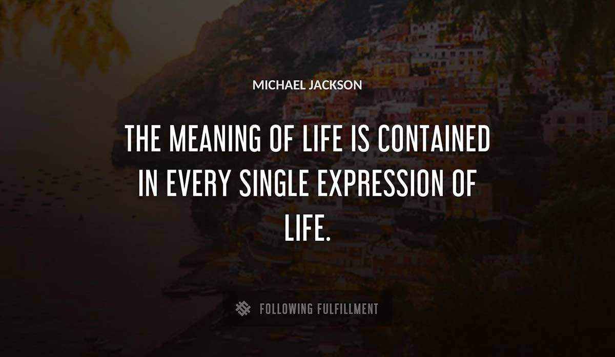 the meaning of life is contained in every single expression of life Michael Jackson quote
