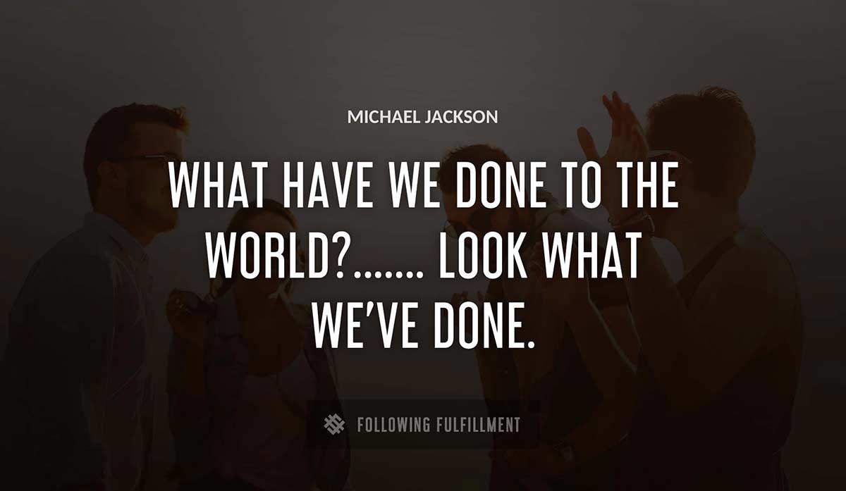 what have we done to the world look what we ve done Michael Jackson quote