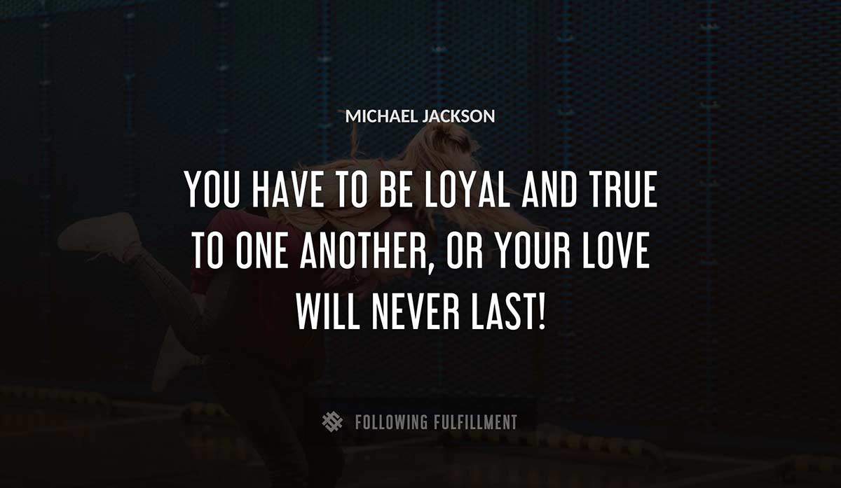 you have to be loyal and true to one another or your love will never last Michael Jackson quote