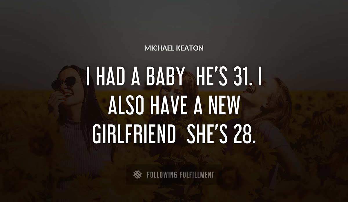 i had a baby he s 31 i also have a new girlfriend she s 28 Michael Keaton quote