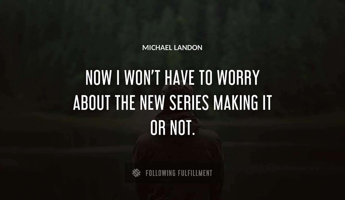 now i won t have to worry about the new series making it or not Michael Landon quote