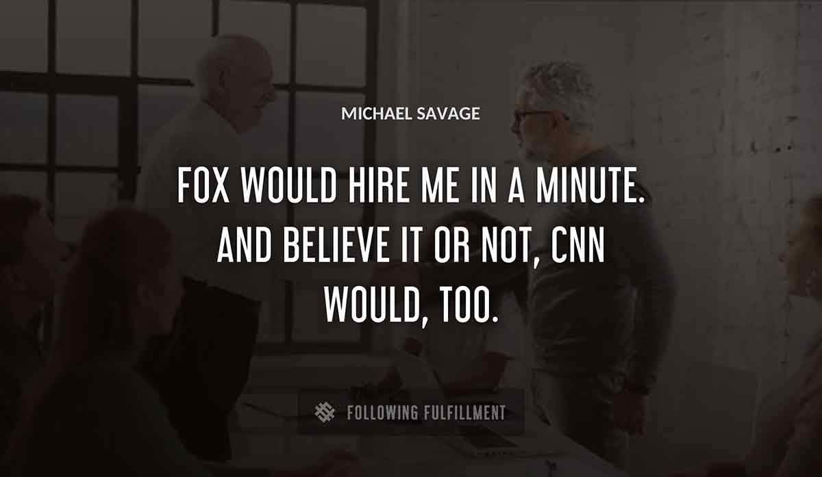 fox would hire me in a minute and believe it or not cnn would too Michael Savage quote