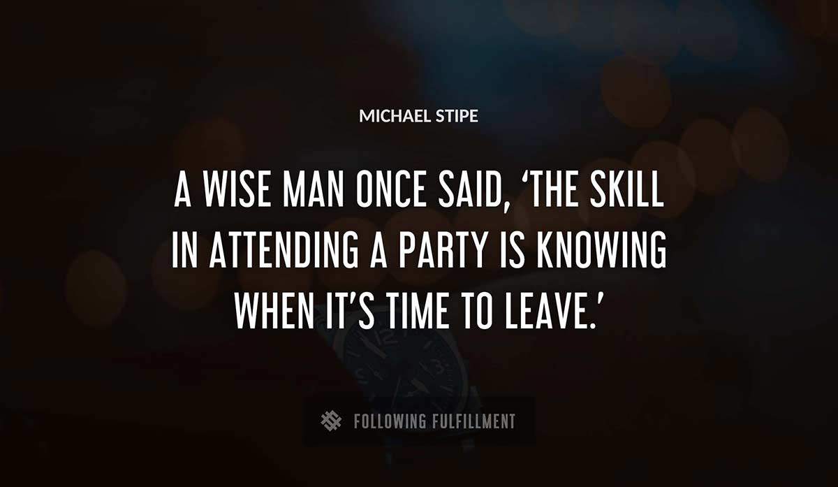 a wise man once said the skill in attending a party is knowing when it s time to leave Michael Stipe quote