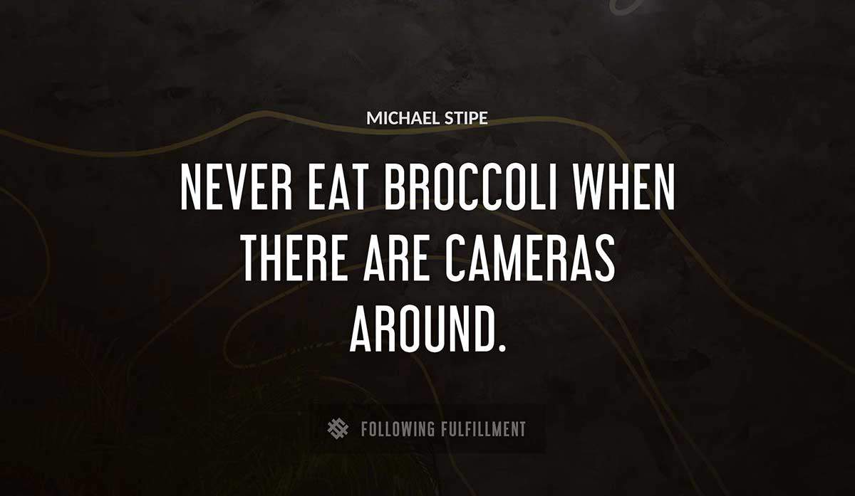 never eat broccoli when there are cameras around Michael Stipe quote