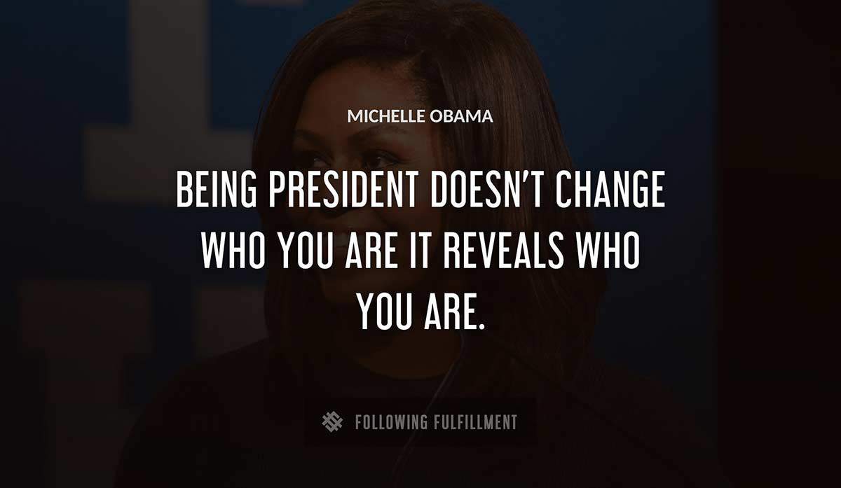 being president doesn t change who you are it reveals who you are Michelle Obama quote