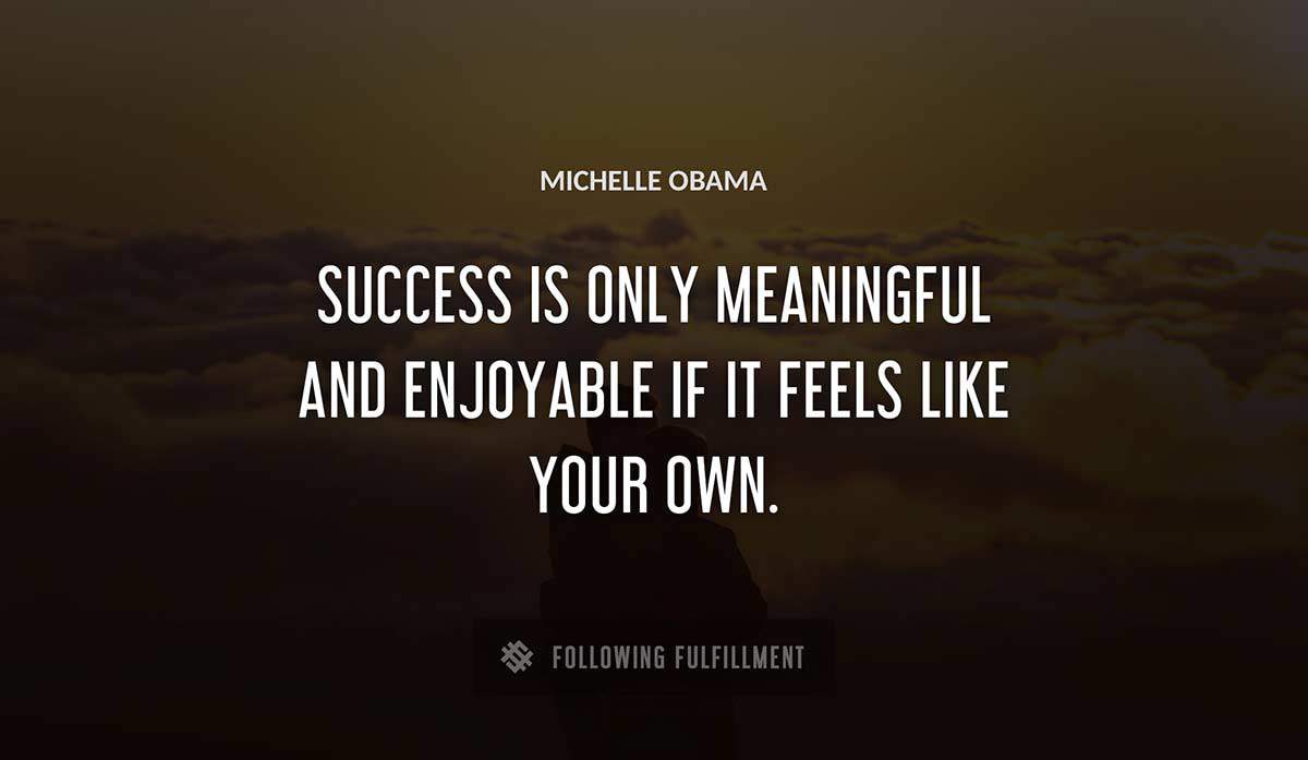 success is only meaningful and enjoyable if it feels like your own Michelle Obama quote