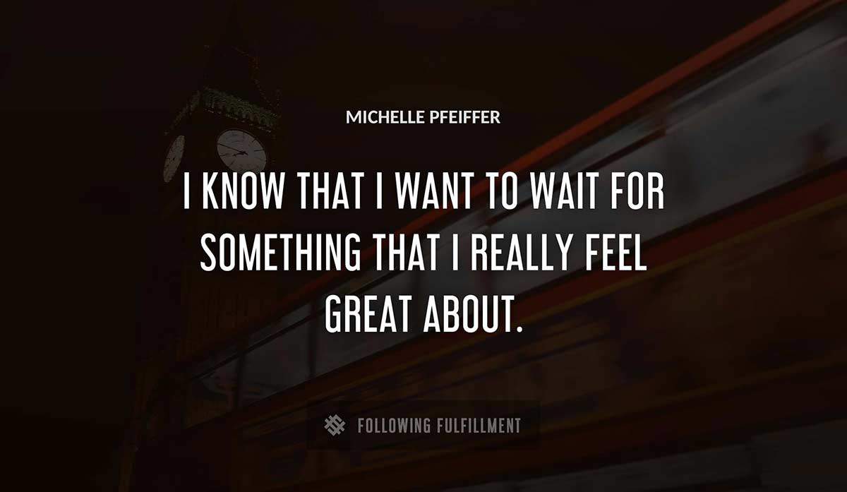 i know that i want to wait for something that i really feel great about Michelle Pfeiffer quote
