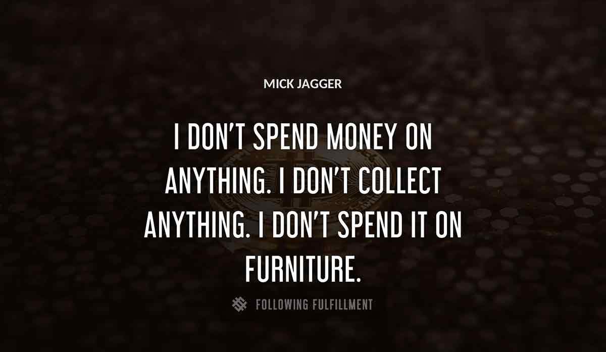 i don t spend money on anything i don t collect anything i don t spend it on furniture Mick Jagger quote