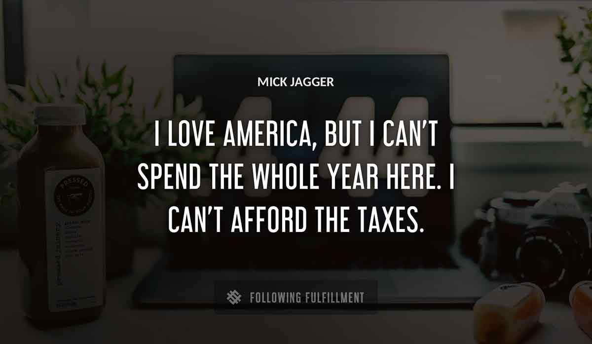 i love america but i can t spend the whole year here i can t afford the taxes Mick Jagger quote