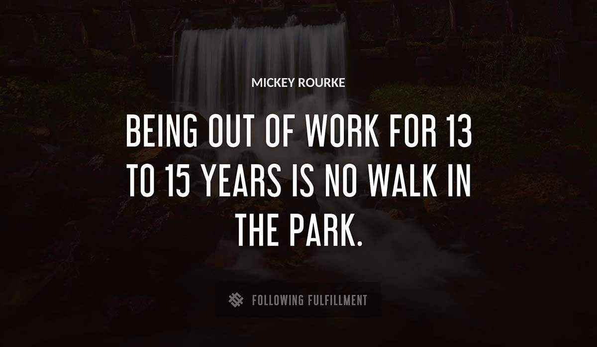being out of work for 13 to 15 years is no walk in the park Mickey Rourke quote