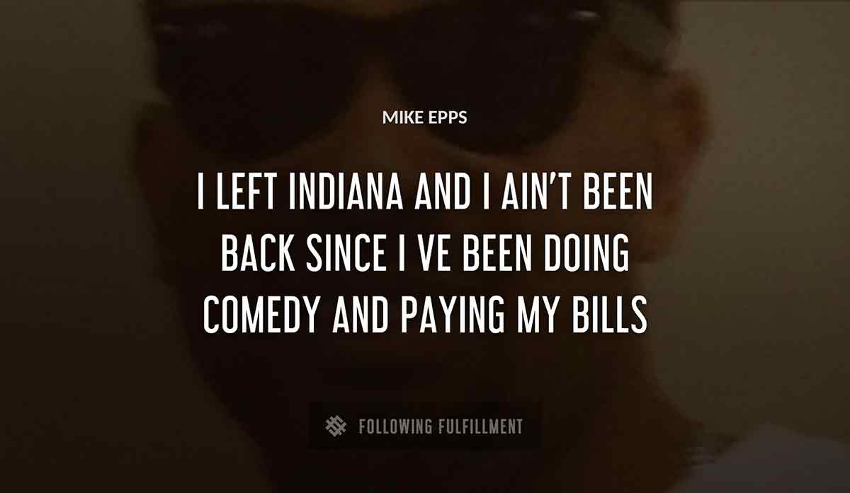 i left indiana and i ain t been back since i ve been doing comedy and paying my bills Mike Epps quote
