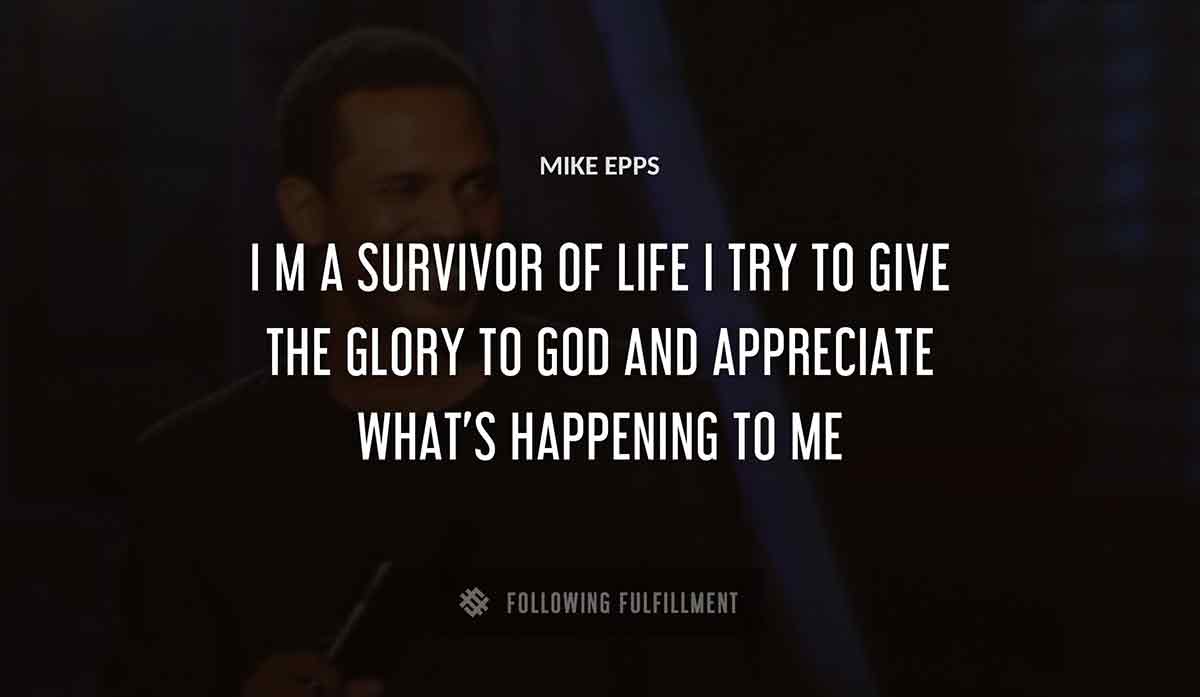 i m a survivor of life i try to give the glory to god and appreciate what s happening to me Mike Epps quote
