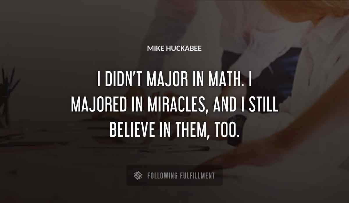 i didn t major in math i majored in miracles and i still believe in them too Mike Huckabee quote
