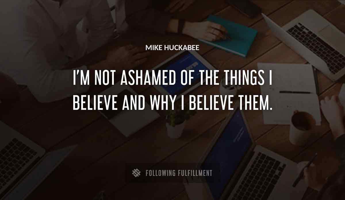 i m not ashamed of the things i believe and why i believe them Mike Huckabee quote