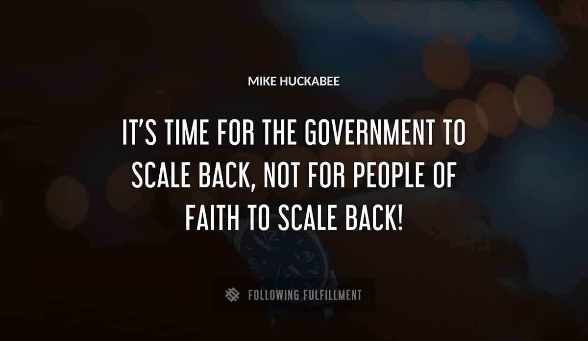 it s time for the government to scale back not for people of faith to scale back Mike Huckabee quote