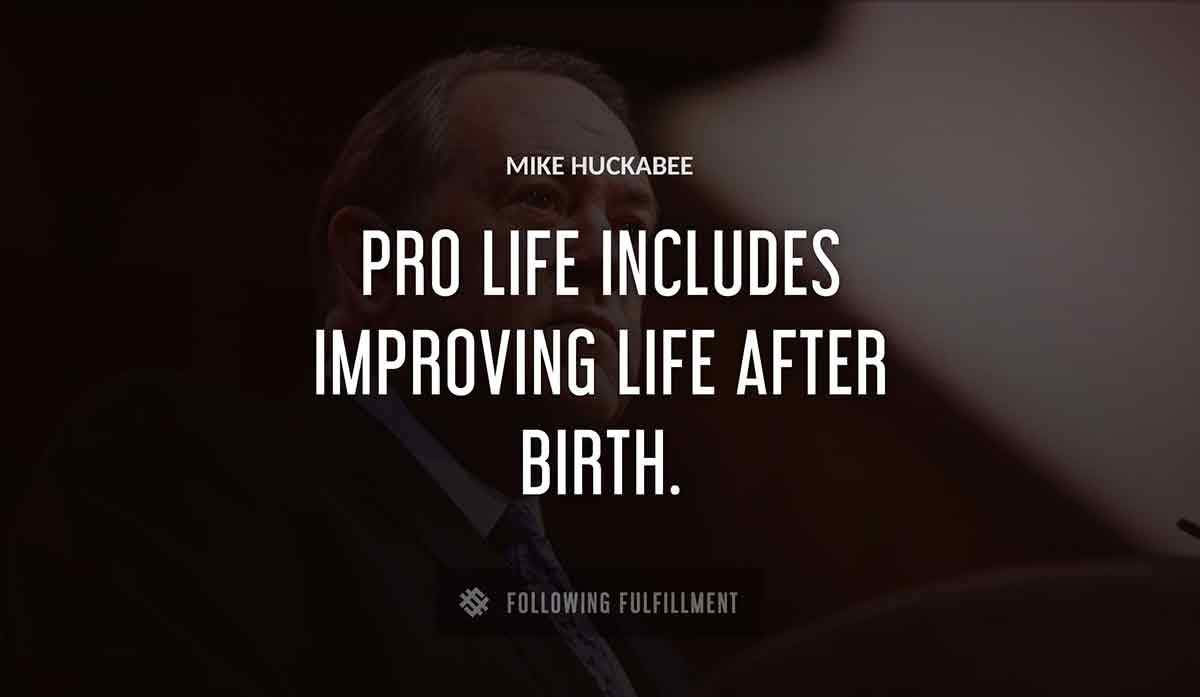 pro life includes improving life after birth Mike Huckabee quote