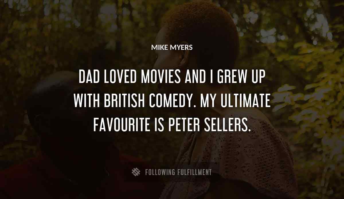 dad loved movies and i grew up with british comedy my ultimate favourite is peter sellers Mike Myers quote