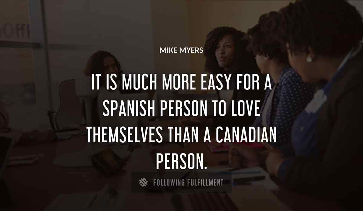 it is much more easy for a spanish person to love themselves than a canadian person Mike Myers quote