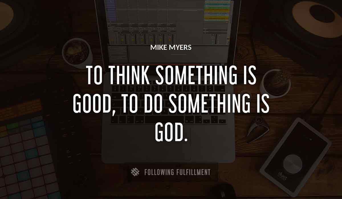 to think something is good to do something is god Mike Myers quote