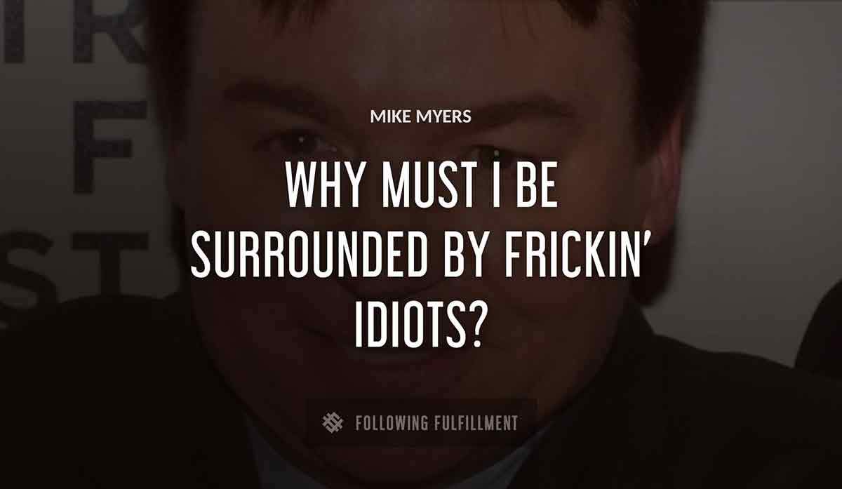 why must i be surrounded by frickin idiots Mike Myers quote