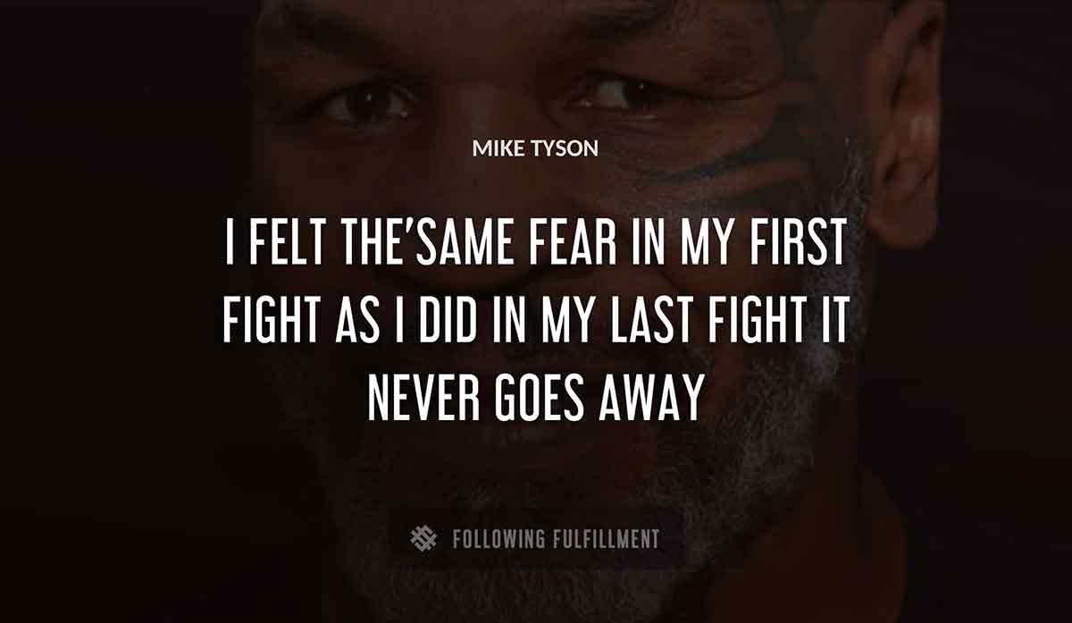 i felt the same fear in my first fight as i did in my last fight it never goes away Mike Tyson quote
