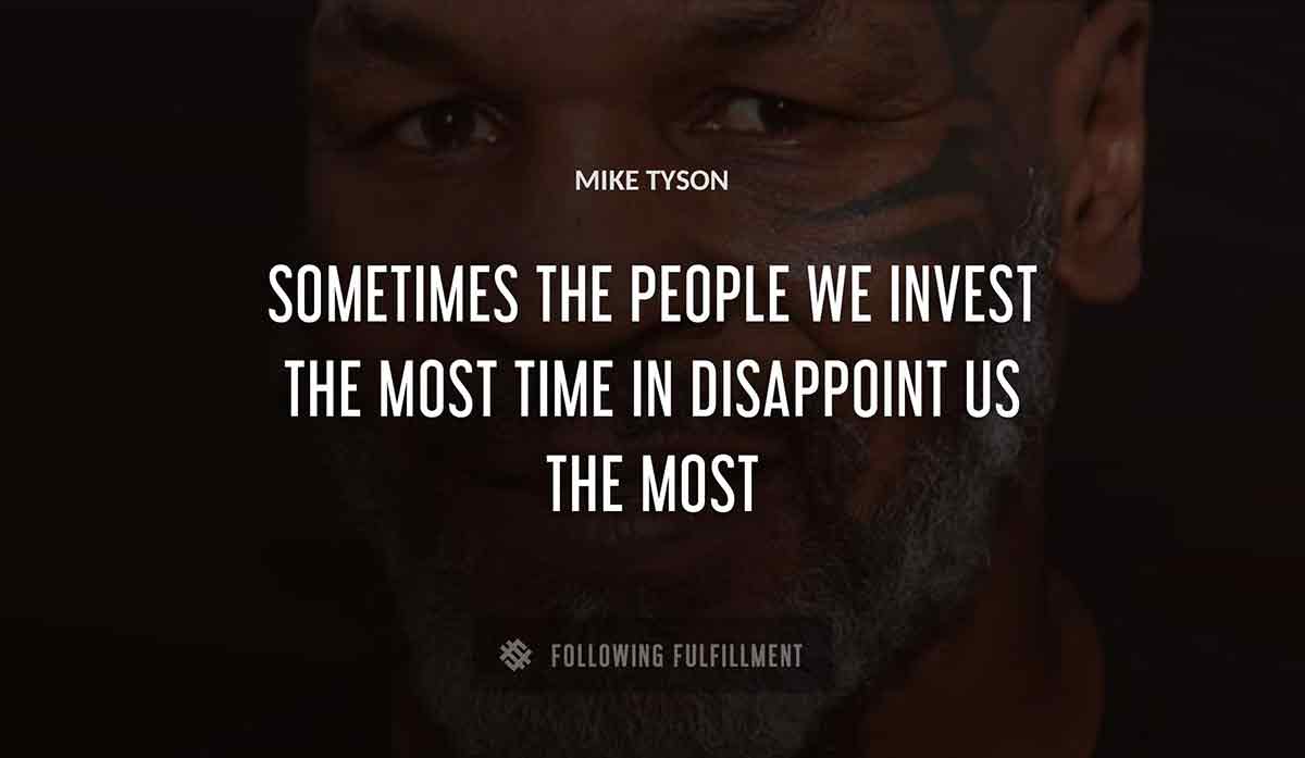 sometimes the people we invest the most time in disappoint us the most Mike Tyson quote