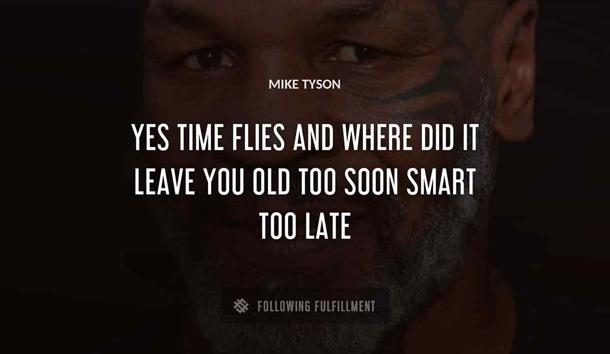 yes time flies and where did it leave you old too soon smart too late Mike Tyson quote