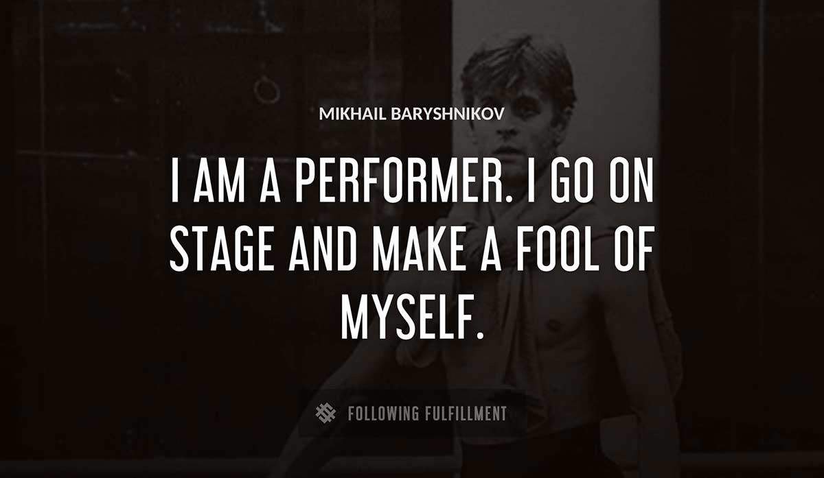 i am a performer i go on stage and make a fool of myself Mikhail Baryshnikov quote