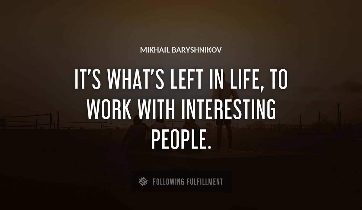 it s what s left in life to work with interesting people Mikhail Baryshnikov quote